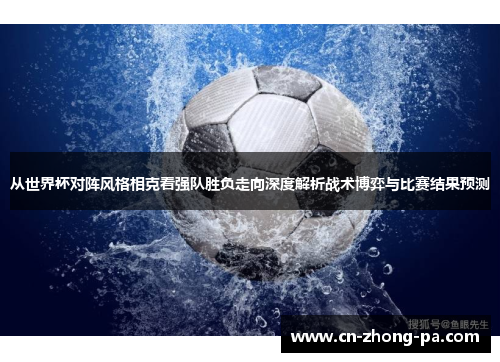 从世界杯对阵风格相克看强队胜负走向深度解析战术博弈与比赛结果预测 从世界杯对阵风格相克看强队胜负走向深度解析战术博弈与比赛结果预测