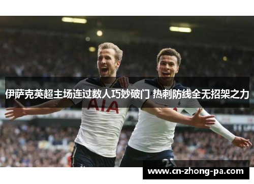 伊萨克英超主场连过数人巧妙破门 热刺防线全无招架之力