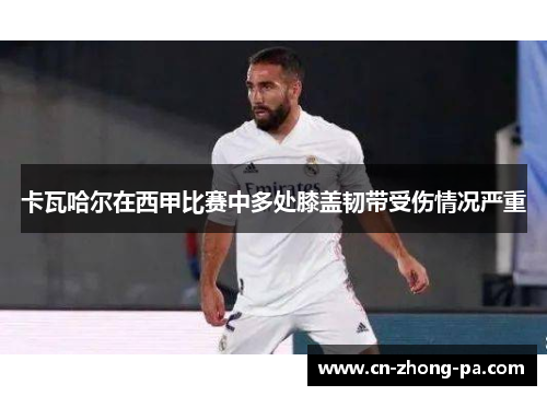 卡瓦哈尔在西甲比赛中多处膝盖韧带受伤情况严重