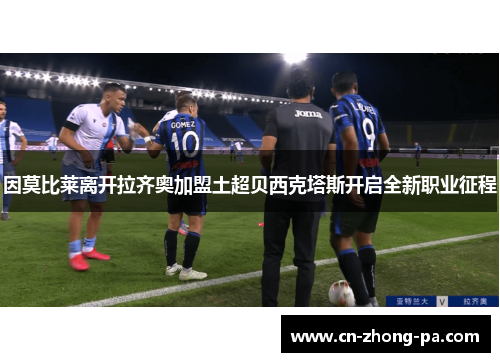 因莫比莱离开拉齐奥加盟土超贝西克塔斯开启全新职业征程 因莫比莱离开拉齐奥加盟土超贝西克塔斯开启全新职业征程