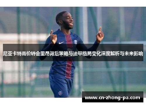 尼亚卡特高价转会里昂背后策略与法甲格局变化深度解析与未来影响