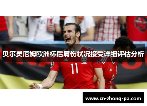 贝尔灵厄姆欧洲杯后肩伤状况接受详细评估分析 贝尔灵厄姆欧洲杯后肩伤状况接受详细评估分析