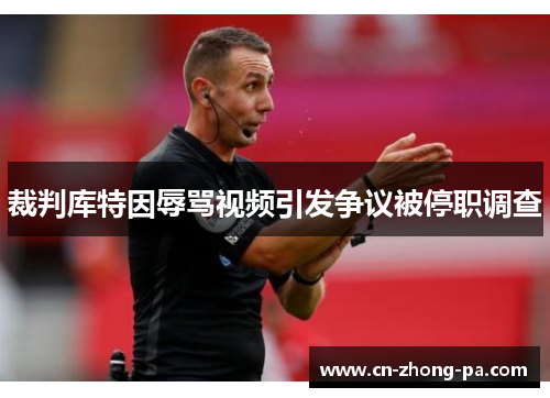 裁判库特因辱骂视频引发争议被停职调查 裁判库特因辱骂视频引发争议被停职调查