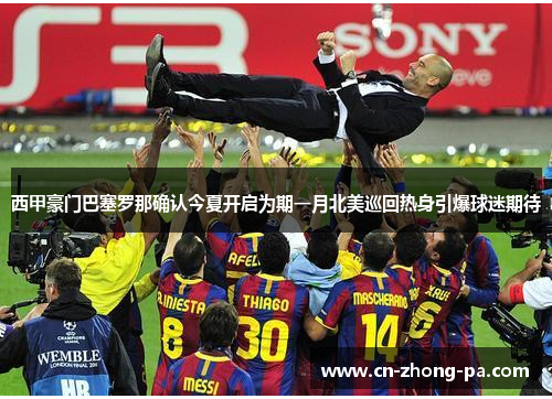 西甲豪门巴塞罗那确认今夏开启为期一月北美巡回热身引爆球迷期待 西甲豪门巴塞罗那确认今夏开启为期一月北美巡回热身引爆球迷期待