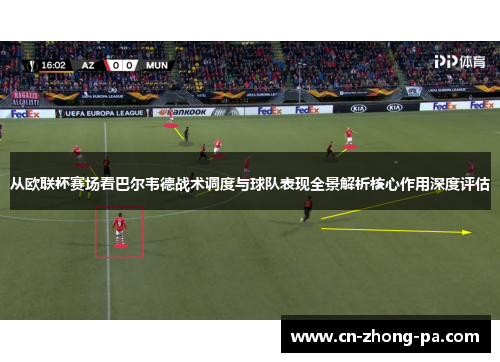 从欧联杯赛场看巴尔韦德战术调度与球队表现全景解析核心作用深度评估