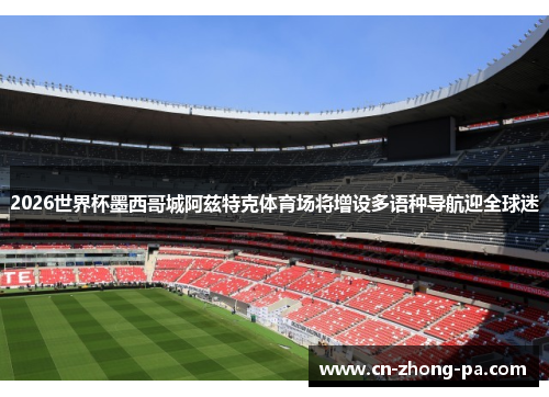 2026世界杯墨西哥城阿兹特克体育场将增设多语种导航迎全球迷 2026世界杯墨西哥城阿兹特克体育场将增设多语种导航迎全球迷