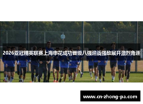 2026亚冠精英联赛上海申花成功晋级八强迎战强敌展开激烈角逐 2026亚冠精英联赛上海申花成功晋级八强迎战强敌展开激烈角逐