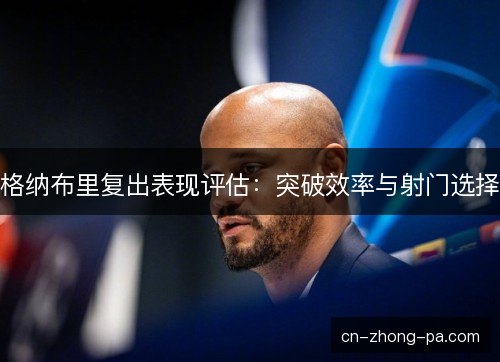 格纳布里复出表现评估：突破效率与射门选择