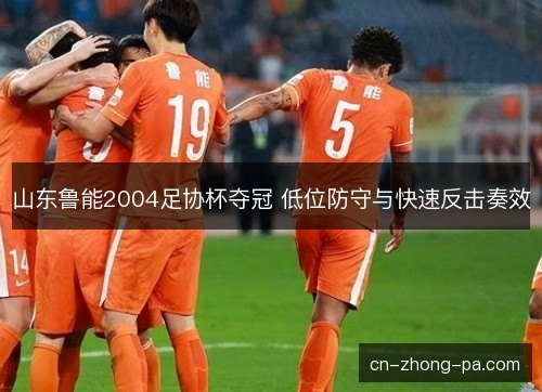 山东鲁能2004足协杯夺冠 低位防守与快速反击奏效 山东鲁能2004足协杯夺冠 低位防守与快速反击奏效
